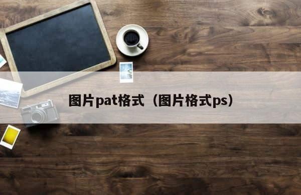 图片pat格式（图片格式ps） 第1张