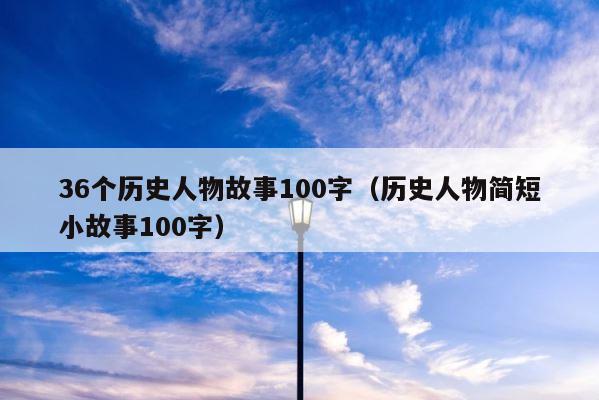 36个历史人物故事100字（历史人物简短小故事100字） 第1张