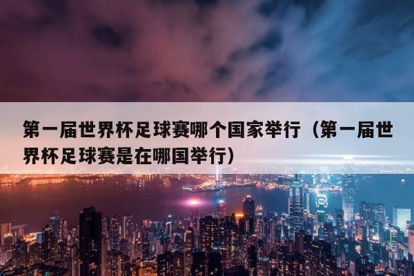 第一届世界杯足球赛哪个国家举行（第一届世界杯足球赛是在哪国举行） 第1张