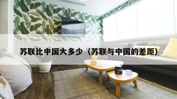 苏联比中国大多少（苏联与中国的差距） 第1张