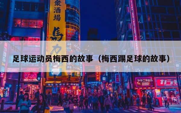 足球运动员梅西的故事（梅西踢足球的故事） 第1张