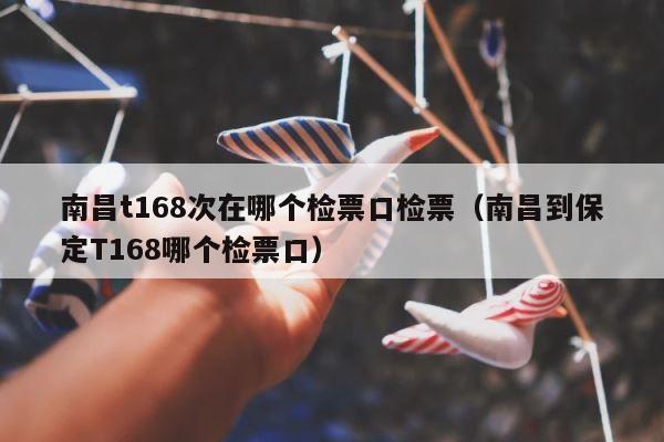 南昌t168次在哪个检票口检票（南昌到保定T168哪个检票口） 第1张