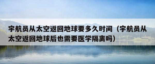 宇航员从太空返回地球要多久时间（宇航员从太空返回地球后也需要医学隔离吗） 第1张
