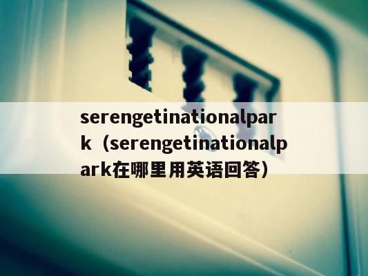 serengetinationalpark（serengetinationalpark在哪里用英语回答） 第1张
