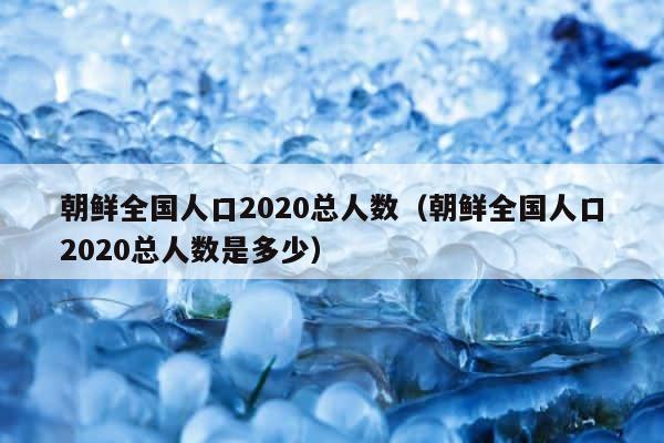 朝鲜全国人口2020总人数（朝鲜全国人口2020总人数是多少） 第1张