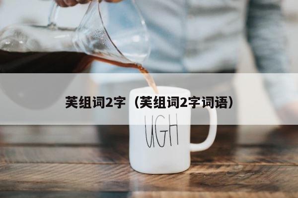 芙组词2字（芙组词2字词语） 第1张