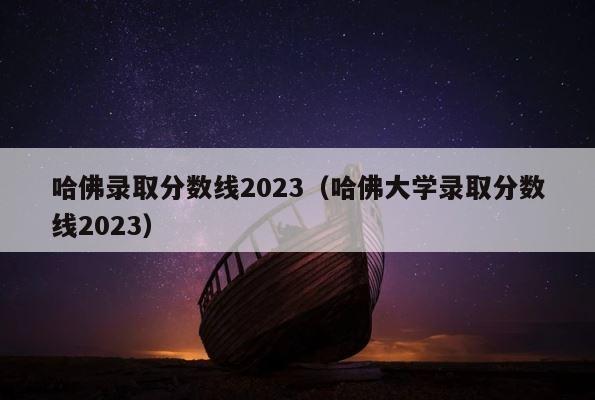 哈佛录取分数线2023（哈佛大学录取分数线2023） 第1张