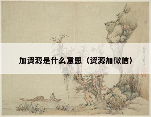 加资源是什么意思（资源加微信） 第1张