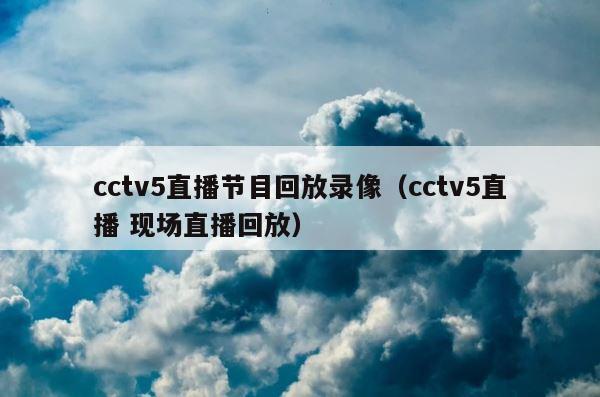 cctv5直播节目回放录像（cctv5直播 现场直播回放） 第1张