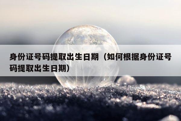 身份证号码提取出生日期（如何根据身份证号码提取出生日期） 第1张