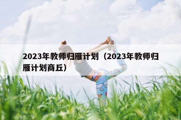 2023年教师归雁计划（2023年教师归雁计划商丘） 第1张