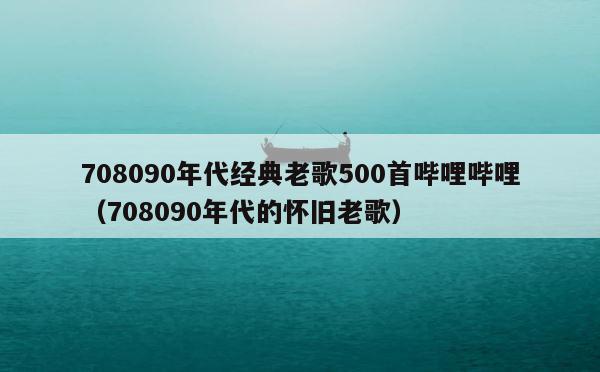 708090年代经典老歌500首哔哩哔哩（708090年代的怀旧老歌） 第1张