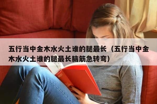 五行当中金木水火土谁的腿最长（五行当中金木水火土谁的腿最长脑筋急转弯） 第1张