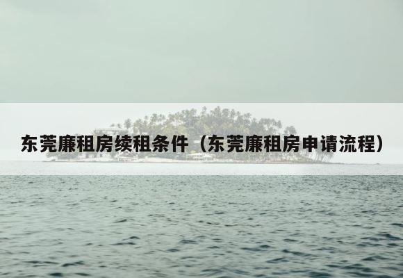 东莞廉租房续租条件（东莞廉租房申请流程） 第1张