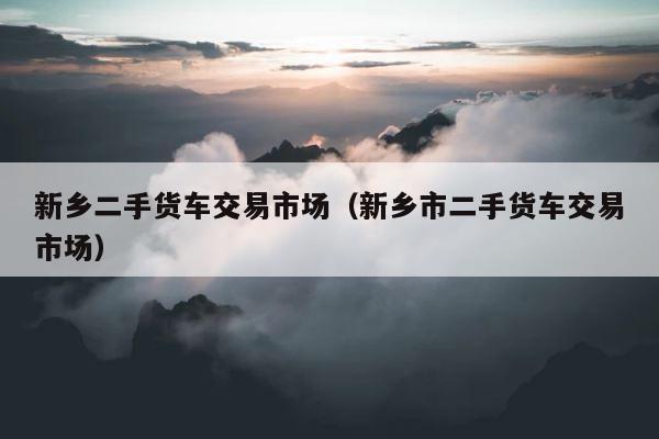 新乡二手货车交易市场（新乡市二手货车交易市场） 第1张