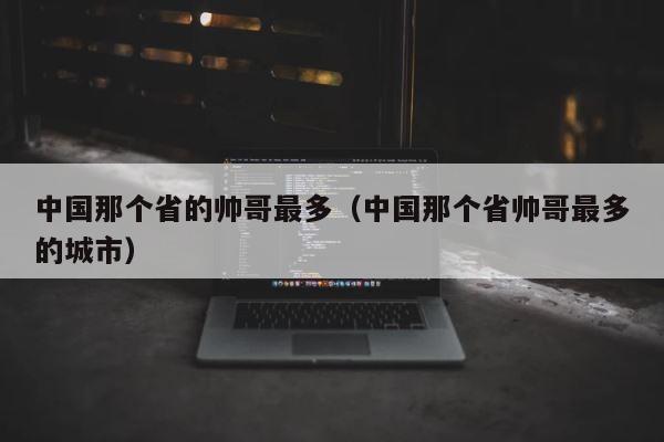 中国那个省的帅哥最多（中国那个省帅哥最多的城市） 第1张