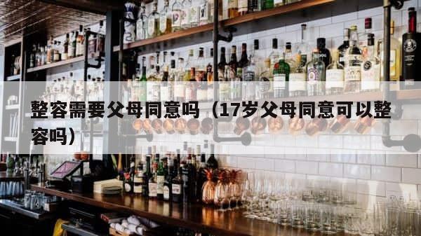 整容需要父母同意吗（17岁父母同意可以整容吗） 第1张
