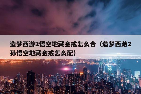 造梦西游2悟空地藏金戒怎么合（造梦西游2孙悟空地藏金戒怎么配） 第1张