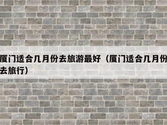 厦门适合几月份去旅游最好（厦门适合几月份去旅行） 第1张
