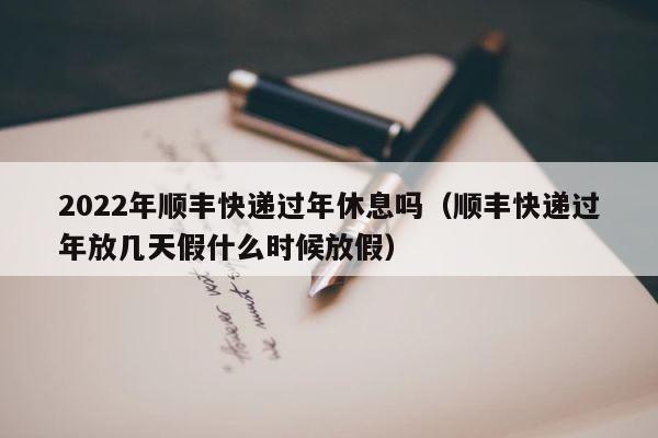 2022年顺丰快递过年休息吗（顺丰快递过年放几天假什么时候放假） 第1张