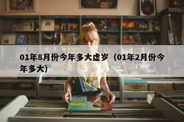 01年8月份今年多大虚岁（01年2月份今年多大） 第1张