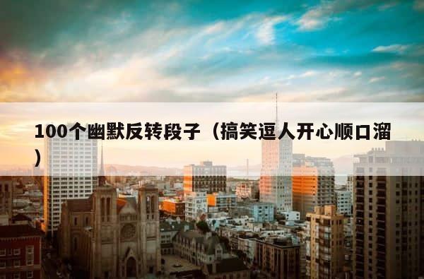 100个幽默反转段子（搞笑逗人开心顺口溜） 第1张