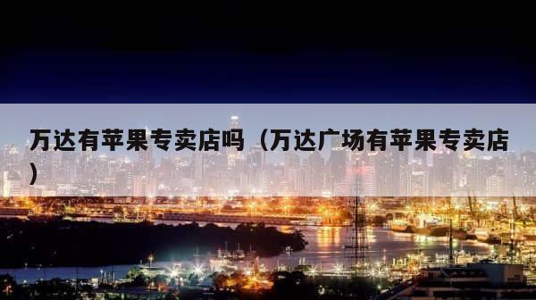 万达有苹果专卖店吗（万达广场有苹果专卖店） 第1张