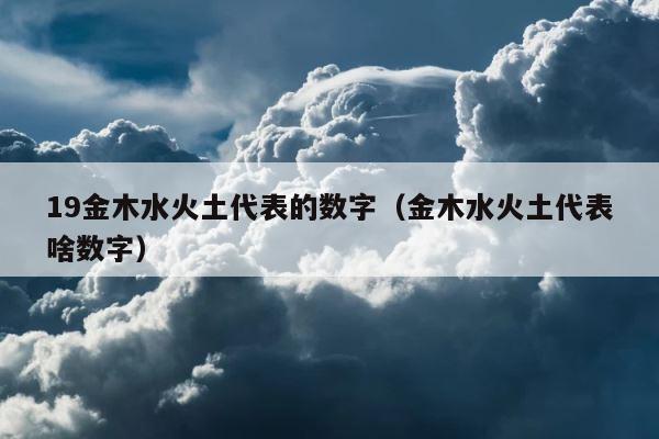 19金木水火土代表的数字（金木水火土代表啥数字） 第1张