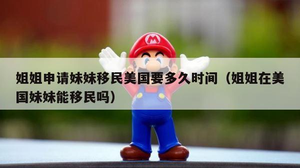 姐姐申请妹妹移民美国要多久时间（姐姐在美国妹妹能移民吗） 第1张