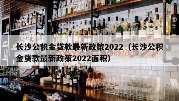 长沙公积金贷款最新政策2022（长沙公积金贷款最新政策2022面积） 第1张