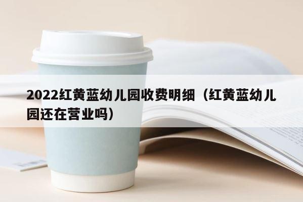 2022红黄蓝幼儿园收费明细（红黄蓝幼儿园还在营业吗） 第1张