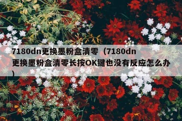 7180dn更换墨粉盒清零（7180dn更换墨粉盒清零长按OK键也没有反应怎么办） 第1张