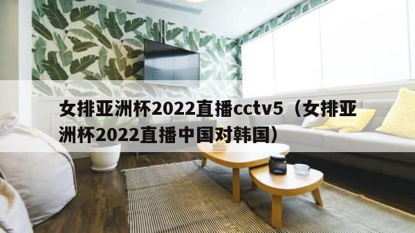 女排亚洲杯2022直播cctv5（女排亚洲杯2022直播中国对韩国） 第1张