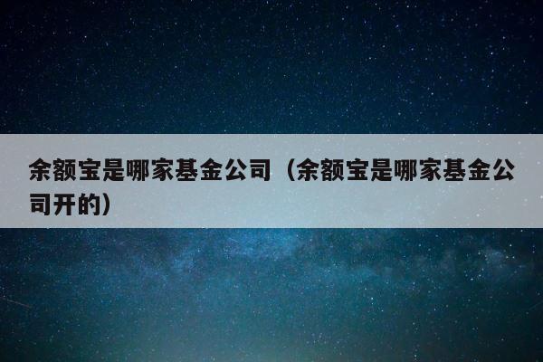 余额宝是哪家基金公司（余额宝是哪家基金公司开的） 第1张