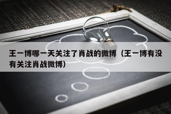 王一博哪一天关注了肖战的微博（王一博有没有关注肖战微博） 第1张