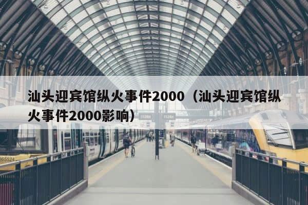 汕头迎宾馆纵火事件2000（汕头迎宾馆纵火事件2000影响） 第1张