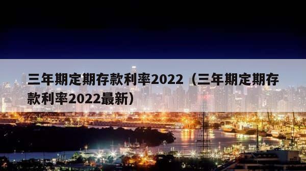 三年期定期存款利率2022（三年期定期存款利率2022最新） 第1张
