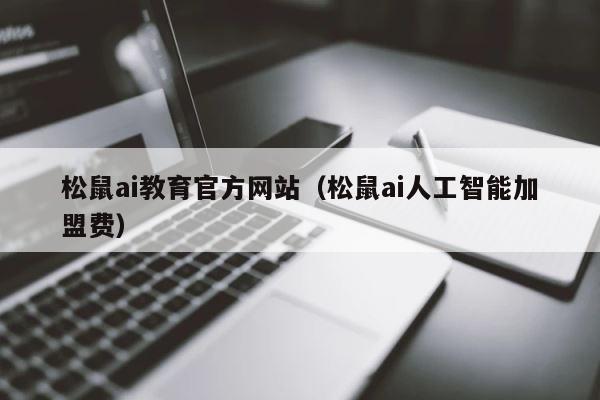 松鼠ai教育官方网站（松鼠ai人工智能加盟费） 第1张