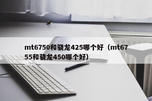 mt6750和骁龙425哪个好（mt6755和骁龙450哪个好） 第1张