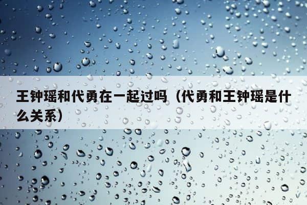 王钟瑶和代勇在一起过吗（代勇和王钟瑶是什么关系） 第1张