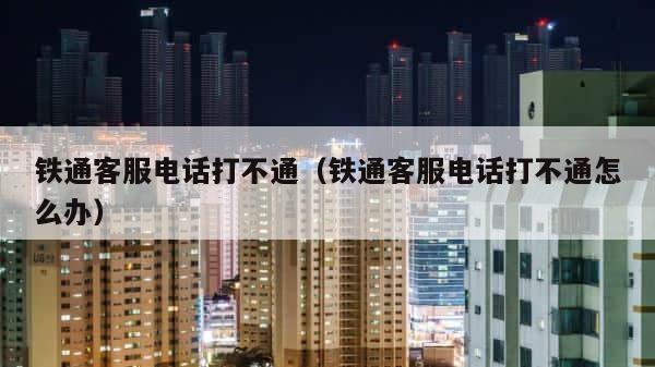 铁通客服电话打不通（铁通客服电话打不通怎么办） 第1张