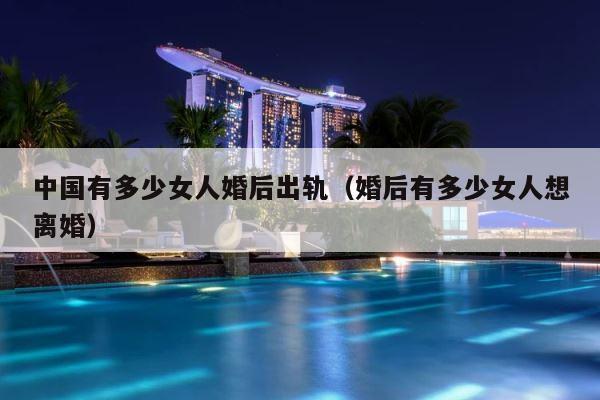 中国有多少女人婚后出轨（婚后有多少女人想离婚） 第1张