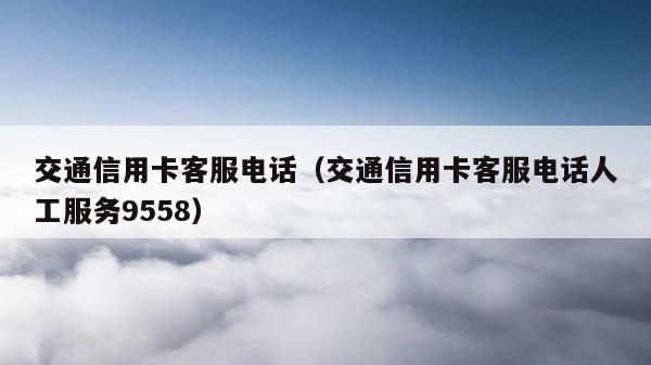 交通信用卡客服电话（交通信用卡客服电话人工服务9558） 第1张