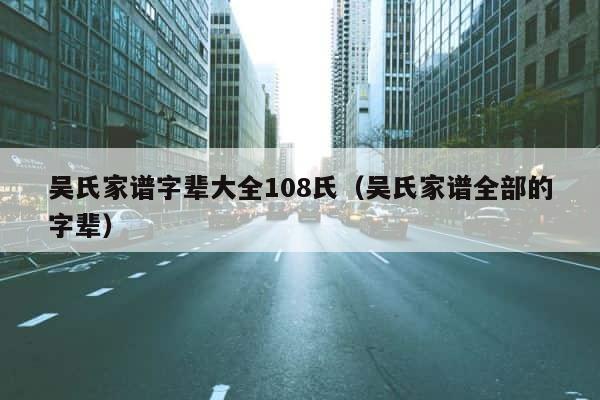 吴氏家谱字辈大全108氏（吴氏家谱全部的字辈） 第1张