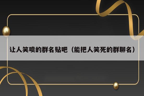 让人笑喷的群名贴吧（能把人笑死的群聊名） 第1张