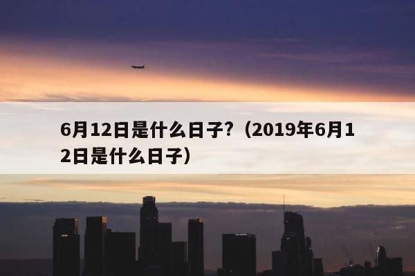 6月12日是什么日子?（2019年6月12日是什么日子） 第1张