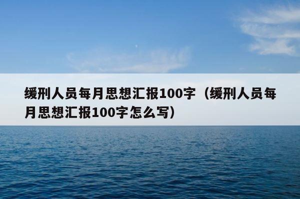 缓刑人员每月思想汇报100字（缓刑人员每月思想汇报100字怎么写） 第1张