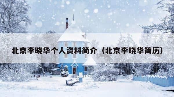 北京李晓华个人资料简介（北京李晓华简历） 第1张