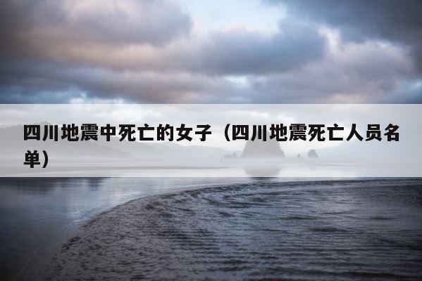 四川地震中死亡的女子（四川地震死亡人员名单） 第1张
