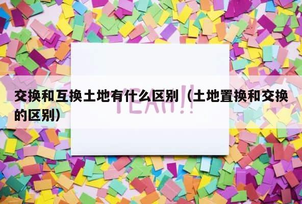 交换和互换土地有什么区别（土地置换和交换的区别） 第1张